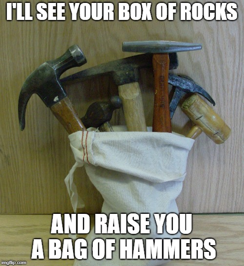 I'LL SEE YOUR BOX OF ROCKS AND RAISE YOU A BAG OF HAMMERS | made w/ Imgflip meme maker