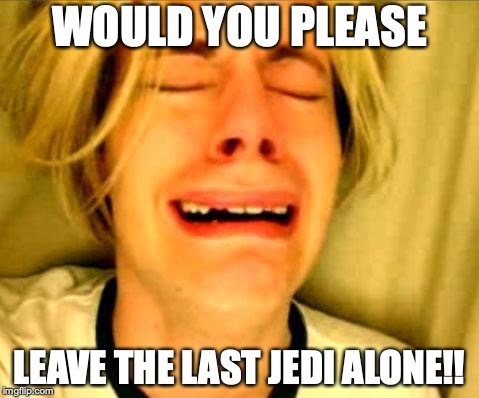 Leave Britney Alone | WOULD YOU PLEASE; LEAVE THE LAST JEDI ALONE!! | image tagged in leave britney alone | made w/ Imgflip meme maker