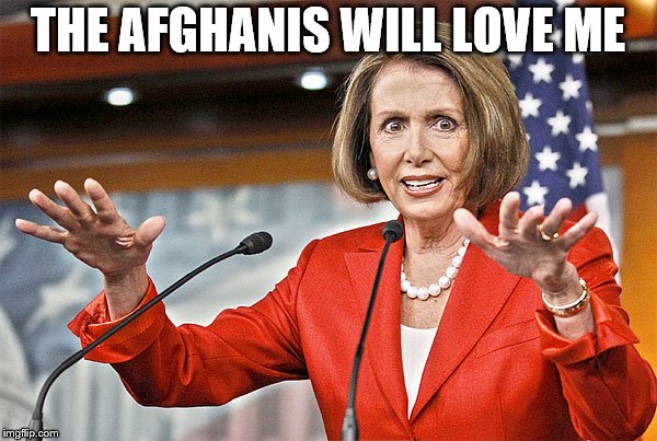 Nancy Pelosi is crazy | THE AFGHANIS WILL LOVE ME | image tagged in nancy pelosi is crazy | made w/ Imgflip meme maker