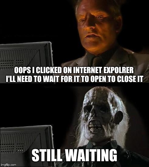 I'll Just Wait Here Meme | OOPS I CLICKED ON INTERNET EXPOLRER I'LL NEED TO WAIT FOR IT TO OPEN TO CLOSE IT; STILL WAITING | image tagged in memes,ill just wait here | made w/ Imgflip meme maker