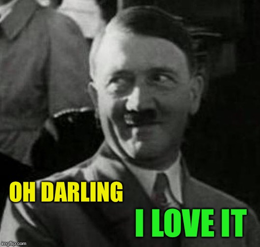 Hitler laugh  | OH DARLING I LOVE IT | image tagged in hitler laugh | made w/ Imgflip meme maker