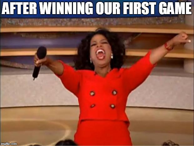 Oprah You Get A Meme | AFTER WINNING OUR FIRST GAME | image tagged in memes,oprah you get a | made w/ Imgflip meme maker