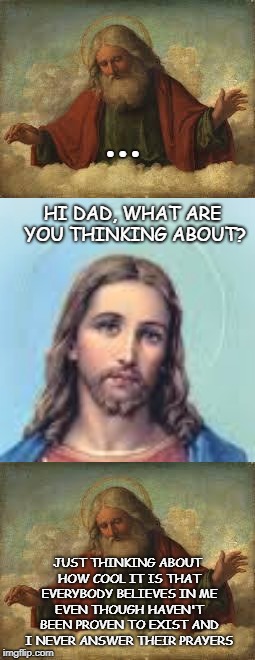 ... HI DAD, WHAT ARE YOU THINKING ABOUT? JUST THINKING ABOUT HOW COOL IT IS THAT EVERYBODY BELIEVES IN ME EVEN THOUGH HAVEN'T BEEN PROVEN TO EXIST AND I NEVER ANSWER THEIR PRAYERS | image tagged in god | made w/ Imgflip meme maker