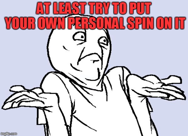idunnolol | AT LEAST TRY TO PUT YOUR OWN PERSONAL SPIN ON IT | image tagged in idunnolol | made w/ Imgflip meme maker