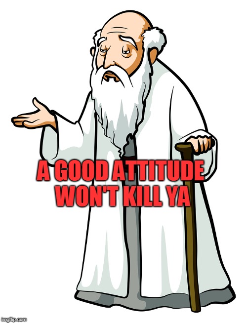 Wise old man | A GOOD ATTITUDE WON'T KILL YA | image tagged in wise old man | made w/ Imgflip meme maker