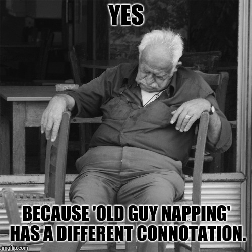 YES BECAUSE 'OLD GUY NAPPING' HAS A DIFFERENT CONNOTATION. | made w/ Imgflip meme maker