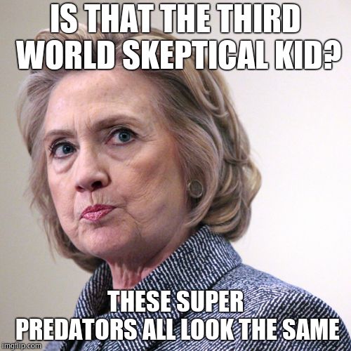 hillary clinton pissed | IS THAT THE THIRD WORLD SKEPTICAL KID? THESE SUPER PREDATORS ALL LOOK THE SAME | image tagged in hillary clinton pissed | made w/ Imgflip meme maker