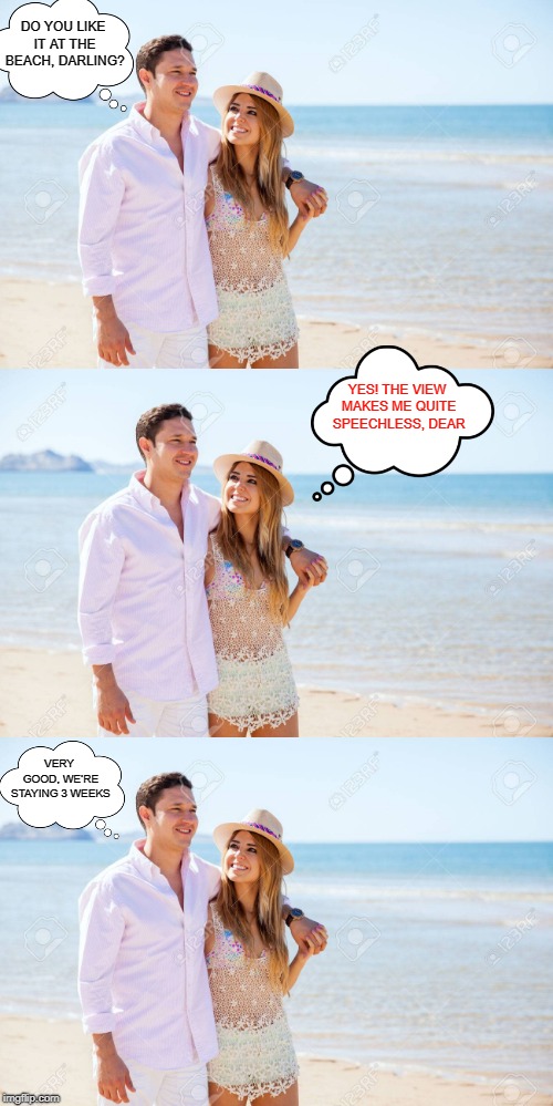 Ha...Wait till she gets bored | DO YOU LIKE IT AT THE BEACH, DARLING? YES! THE VIEW MAKES ME QUITE SPEECHLESS, DEAR; VERY GOOD, WE’RE STAYING 3 WEEKS | image tagged in memes,repost,husband and wife,quite time,women don't know when to shut up,beach | made w/ Imgflip meme maker