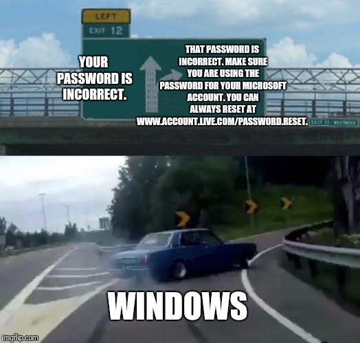 Why say more to say the same thing? | THAT PASSWORD IS INCORRECT. MAKE SURE YOU ARE USING THE PASSWORD FOR YOUR MICROSOFT ACCOUNT. YOU CAN ALWAYS RESET AT WWW.ACCOUNT.LIVE.COM/PASSWORD.RESET. YOUR PASSWORD IS INCORRECT. WINDOWS | image tagged in memes,left exit 12 off ramp,windows,password | made w/ Imgflip meme maker