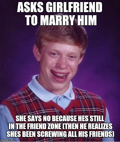 Bad Luck Brian Meme | ASKS GIRLFRIEND TO MARRY HIM SHE SAYS NO BECAUSE HES STILL IN THE FRIEND ZONE
(THEN HE REALIZES SHES BEEN SCREWING ALL HIS FRIENDS) | image tagged in memes,bad luck brian | made w/ Imgflip meme maker
