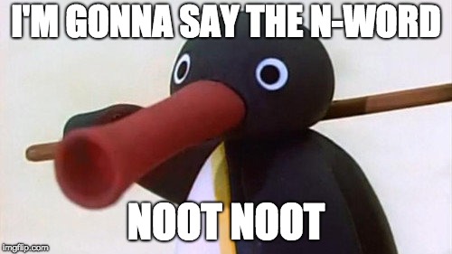I'M GONNA SAY THE N-WORD; NOOT NOOT | image tagged in pingu | made w/ Imgflip meme maker