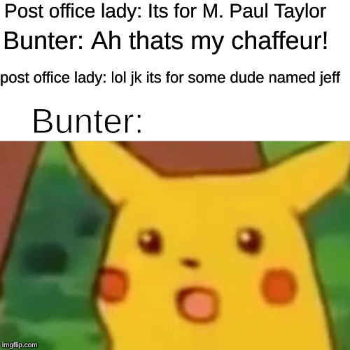 Surprised Pikachu Meme | Post office lady: Its for M. Paul Taylor; Bunter: Ah thats my chaffeur! post office lady: lol jk its for some dude named jeff; Bunter: | image tagged in memes,surprised pikachu | made w/ Imgflip meme maker