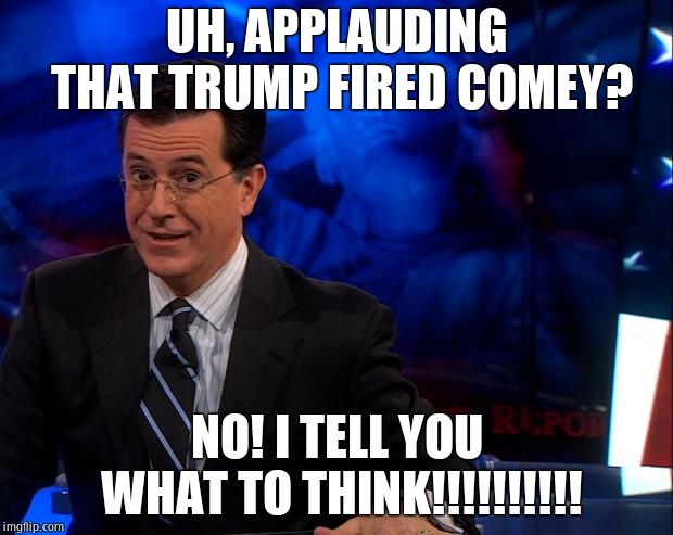 Goebbels spiritual son | UH, APPLAUDING THAT TRUMP FIRED COMEY? NO! I TELL YOU WHAT TO THINK!!!!!!!!!! | image tagged in stephen colbert,liar,propaganda,shill,scumbag,waste | made w/ Imgflip meme maker