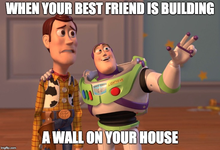 X, X Everywhere | WHEN YOUR BEST FRIEND IS BUILDING; A WALL ON YOUR HOUSE | image tagged in memes,x x everywhere | made w/ Imgflip meme maker