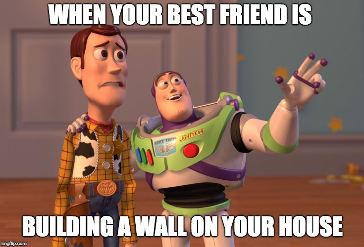 X, X Everywhere | WHEN YOUR BEST FRIEND IS; BUILDING A WALL ON YOUR HOUSE | image tagged in memes,x x everywhere | made w/ Imgflip meme maker