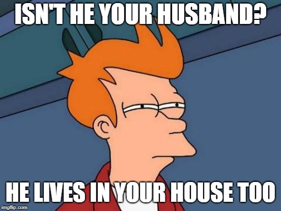 Futurama Fry Meme | ISN'T HE YOUR HUSBAND? HE LIVES IN YOUR HOUSE TOO | image tagged in memes,futurama fry | made w/ Imgflip meme maker