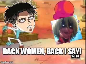 BACK WOMEN, BACK I SAY!﻿ | BACK WOMEN, BACK I SAY!﻿ | image tagged in levi,chowder | made w/ Imgflip meme maker