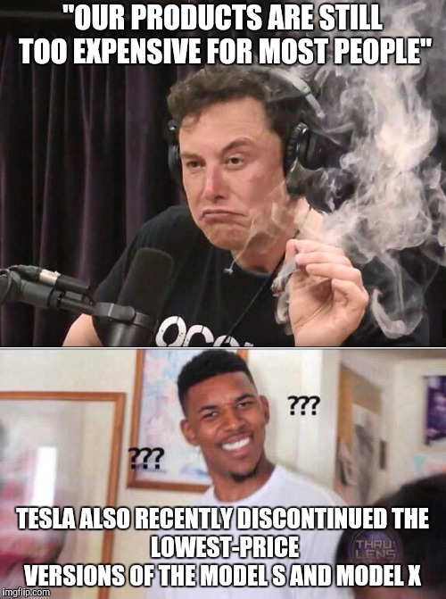 "OUR PRODUCTS ARE STILL TOO EXPENSIVE FOR MOST PEOPLE" TESLA ALSO RECENTLY DISCONTINUED THE LOWEST-PRICE VERSIONS OF THE MODEL S AND MODEL X | image tagged in black guy confused,elon musk smoking a joint | made w/ Imgflip meme maker