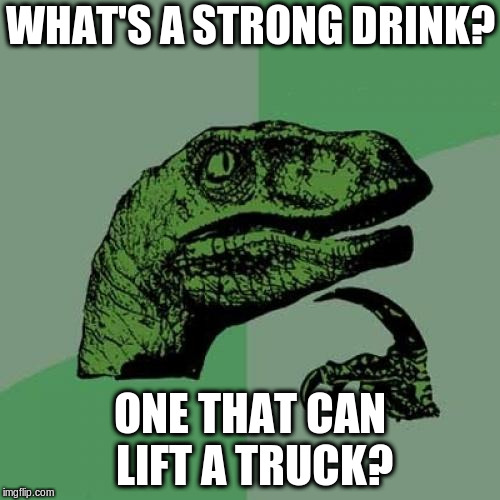 Philosoraptor Meme | WHAT'S A STRONG DRINK? ONE THAT CAN LIFT A TRUCK? | image tagged in memes,philosoraptor | made w/ Imgflip meme maker