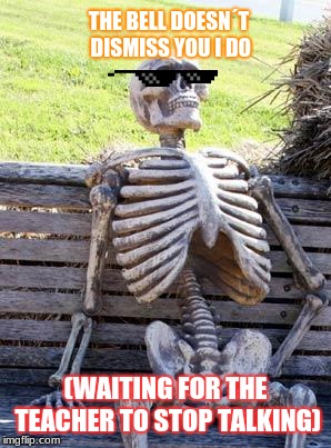 Waiting Skeleton Meme | THE BELL DOESN´T DISMISS YOU I DO; (WAITING FOR THE TEACHER TO STOP TALKING) | image tagged in memes,waiting skeleton | made w/ Imgflip meme maker