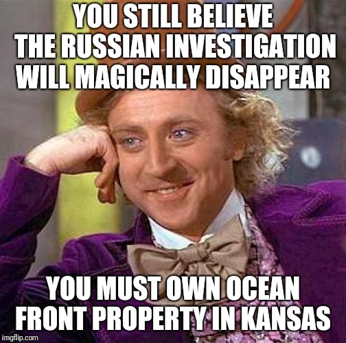 Creepy Condescending Wonka | YOU STILL BELIEVE THE RUSSIAN INVESTIGATION WILL MAGICALLY DISAPPEAR; YOU MUST OWN OCEAN FRONT PROPERTY IN KANSAS | image tagged in memes,creepy condescending wonka | made w/ Imgflip meme maker