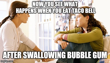 NOW YOU SEE WHAT HAPPENS WHEN YOU EAT TACO BELL AFTER SWALLOWING BUBBLE GUM | made w/ Imgflip meme maker