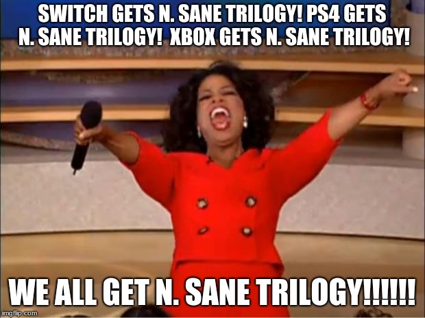 Oprah You Get A Meme | SWITCH GETS N. SANE TRILOGY!
PS4 GETS N. SANE TRILOGY!
 XBOX GETS N. SANE TRILOGY! WE ALL GET N. SANE TRILOGY!!!!!! | image tagged in memes,oprah you get a | made w/ Imgflip meme maker