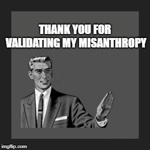 Kill Yourself Guy | THANK YOU FOR VALIDATING MY MISANTHROPY | image tagged in memes,kill yourself guy | made w/ Imgflip meme maker