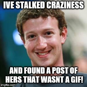 Mark Zuckerberg | IVE STALKED CRAZINESS AND FOUND A POST OF HERS THAT WASNT A GIF! | image tagged in mark zuckerberg | made w/ Imgflip meme maker
