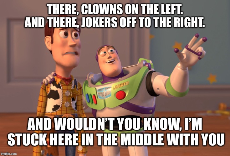 Just another day at work  | THERE, CLOWNS ON THE LEFT. AND THERE, JOKERS OFF TO THE RIGHT. AND WOULDN’T YOU KNOW, I’M STUCK HERE IN THE MIDDLE WITH YOU | image tagged in memes,x x everywhere,clowns | made w/ Imgflip meme maker