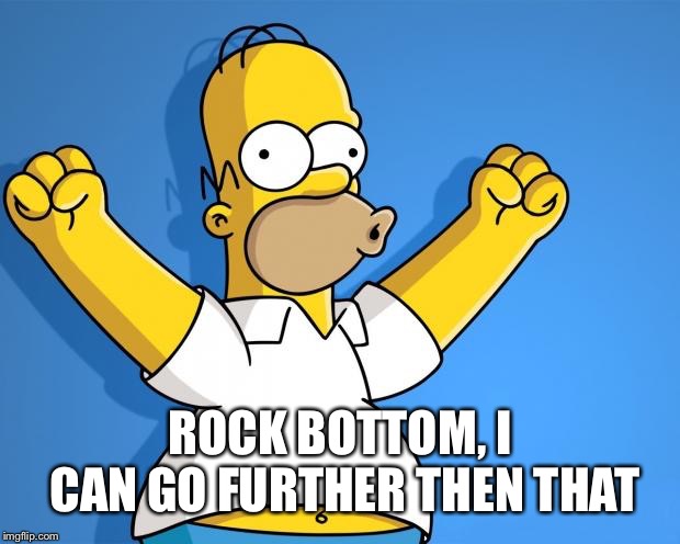 Woohoo Homer Simpson | ROCK BOTTOM, I CAN GO FURTHER THEN THAT | image tagged in woohoo homer simpson | made w/ Imgflip meme maker