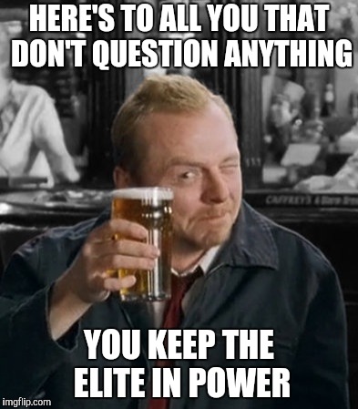 simon pint | HERE'S TO ALL YOU THAT DON'T QUESTION ANYTHING YOU KEEP THE ELITE IN POWER | image tagged in simon pint | made w/ Imgflip meme maker