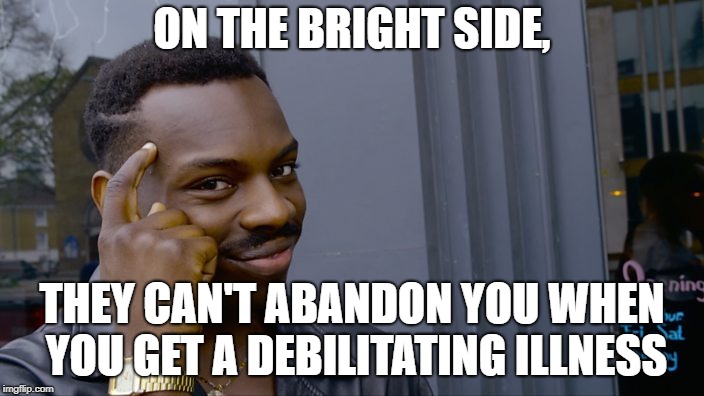 The guy tapping head | ON THE BRIGHT SIDE, THEY CAN'T ABANDON YOU WHEN YOU GET A DEBILITATING ILLNESS | image tagged in the guy tapping head | made w/ Imgflip meme maker
