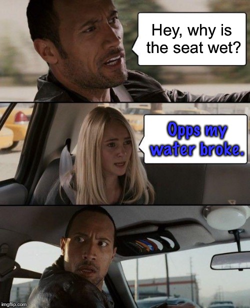 The Rock Driving | Hey, why is the seat wet? Opps my water broke. | image tagged in memes,the rock driving | made w/ Imgflip meme maker