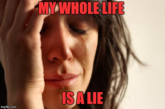 MY WHOLE LIFE IS A LIE | image tagged in memes,first world problems | made w/ Imgflip meme maker