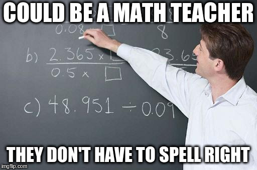 Math Teacher | COULD BE A MATH TEACHER THEY DON'T HAVE TO SPELL RIGHT | image tagged in math teacher | made w/ Imgflip meme maker