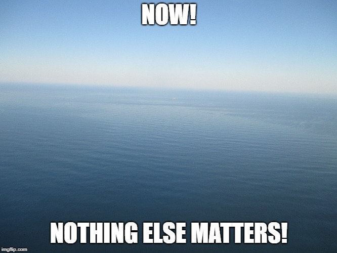 NOW! NOTHING ELSE MATTERS! | made w/ Imgflip meme maker