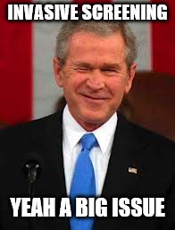 George Bush Meme | INVASIVE SCREENING YEAH A BIG ISSUE | image tagged in memes,george bush | made w/ Imgflip meme maker