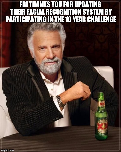 The Most Interesting Man In The World Meme | FBI THANKS YOU FOR UPDATING THEIR FACIAL RECOGNITION SYSTEM BY PARTICIPATING IN THE 10 YEAR CHALLENGE | image tagged in memes,the most interesting man in the world | made w/ Imgflip meme maker