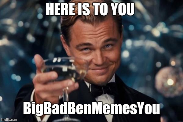 Leonardo Dicaprio Cheers Meme | HERE IS TO YOU BigBadBenMemesYou | image tagged in memes,leonardo dicaprio cheers | made w/ Imgflip meme maker
