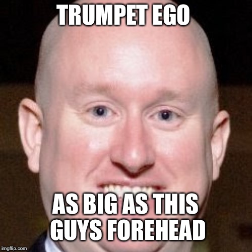 TRUMPET EGO; AS BIG AS THIS GUYS FOREHEAD | image tagged in memes | made w/ Imgflip meme maker