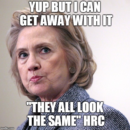 hillary clinton pissed | YUP BUT I CAN GET AWAY WITH IT "THEY ALL LOOK THE SAME" HRC | image tagged in hillary clinton pissed | made w/ Imgflip meme maker