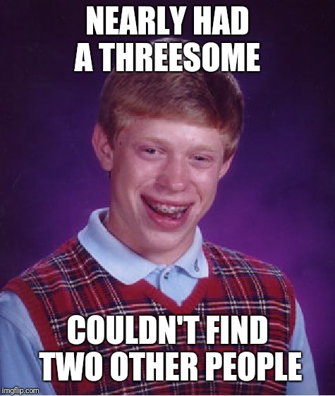 Bad Luck Brian | NEARLY HAD A THREESOME; COULDN'T FIND TWO OTHER PEOPLE | image tagged in memes,bad luck brian | made w/ Imgflip meme maker