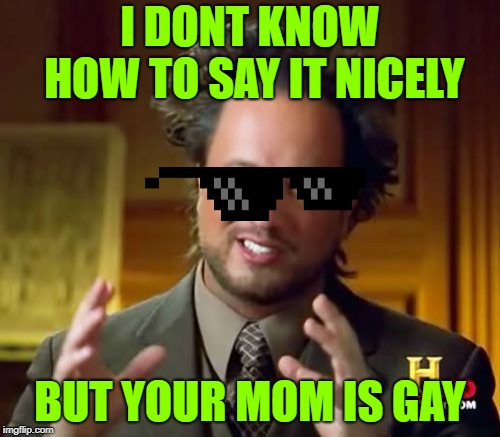 Ancient Aliens | I DONT KNOW HOW TO SAY IT NICELY; BUT YOUR MOM IS GAY | image tagged in memes,ancient aliens | made w/ Imgflip meme maker