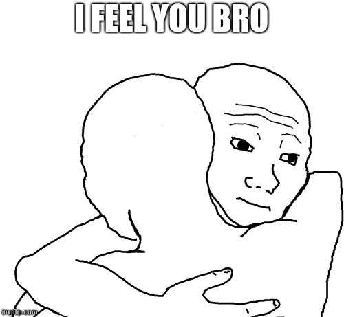 I feel you bro | I FEEL YOU BRO | image tagged in i feel you bro | made w/ Imgflip meme maker