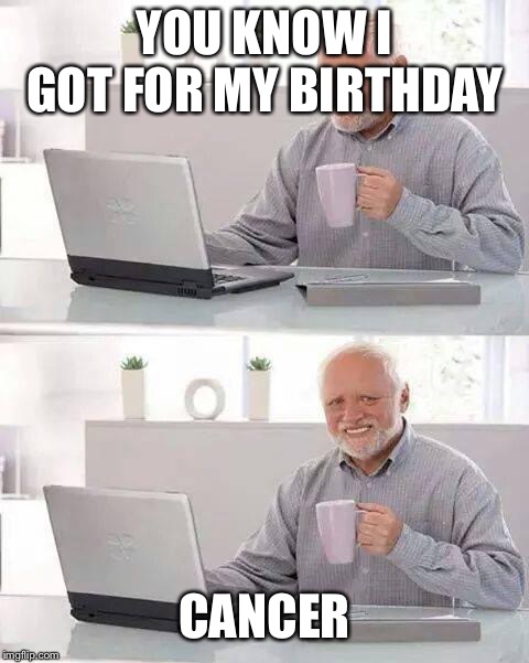 Hide the Pain Harold | YOU KNOW I GOT FOR MY BIRTHDAY; CANCER | image tagged in memes,hide the pain harold | made w/ Imgflip meme maker