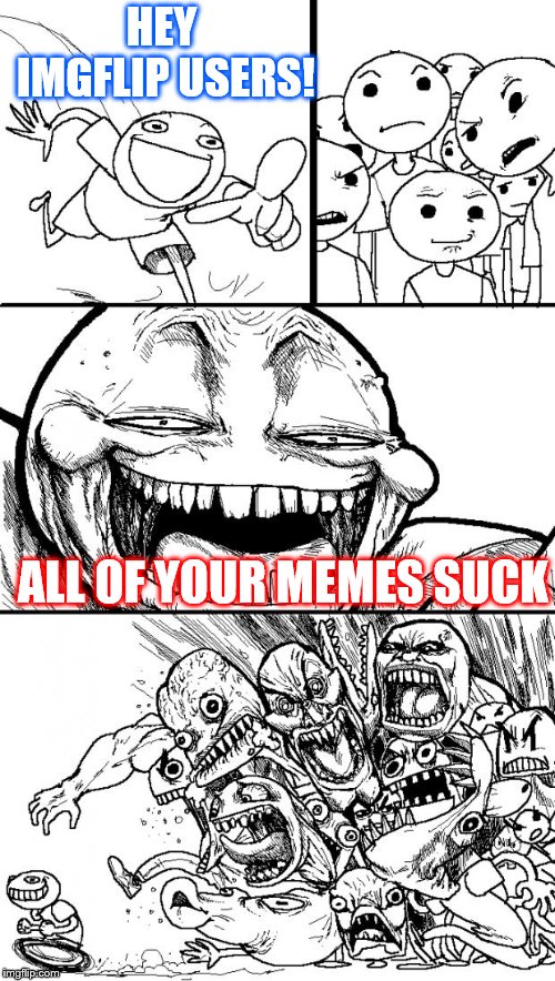 Hey Internet Meme | HEY IMGFLIP USERS! ALL OF YOUR MEMES SUCK | image tagged in memes,hey internet,imgflip users,imgflip,funny memes | made w/ Imgflip meme maker