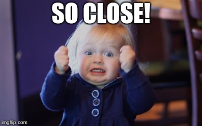 Damn so close baby | SO CLOSE! | image tagged in damn so close baby | made w/ Imgflip meme maker
