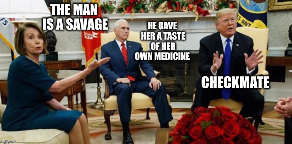 What comes around... | HE GAVE HER A TASTE OF HER OWN MEDICINE; THE MAN IS A SAVAGE; CHECKMATE | image tagged in government shutdown,pelosi,trump | made w/ Imgflip meme maker