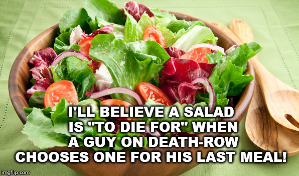 Salad to die for | I'LL BELIEVE A SALAD IS "TO DIE FOR" WHEN A GUY ON DEATH-ROW CHOOSES ONE FOR HIS LAST MEAL! | image tagged in salad | made w/ Imgflip meme maker